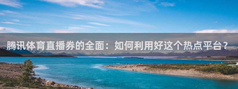 火凤直播体育直播最新赛程：腾讯体育直播券的全面：如何利用好这个热点平台？
