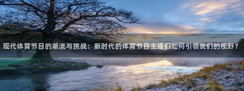 火凤免费观看体育直播：现代体育节目的潮流与挑战：新时代的体育节目主播们如何引领我们的视野？