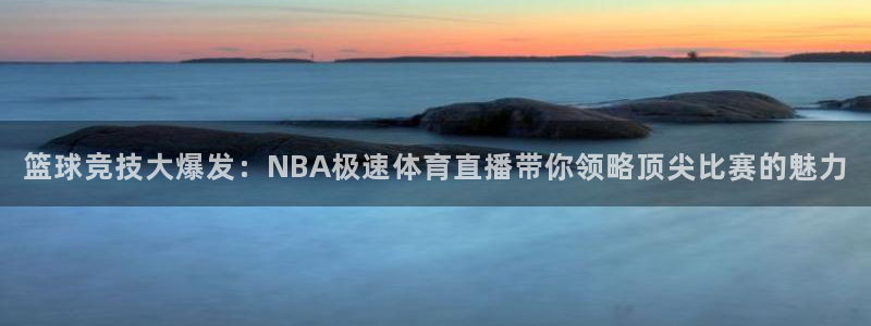 火凤直播nba：篮球竞技大爆发：NBA极速体育直播带你领略顶尖比赛的魅力