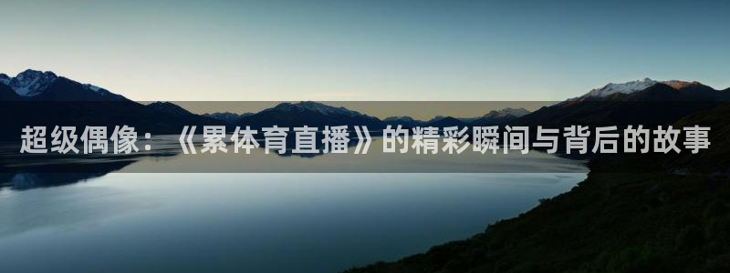 火凤直播体育足球：超级偶像：《累体育直播》的精彩瞬间与背后的故事