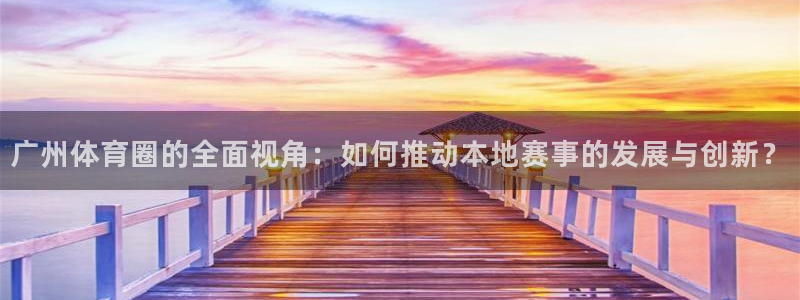 火凤直播五大联赛：广州体育圈的全面视角：如何推动本地赛事的发展与创新？