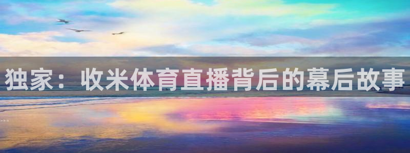 火凤体育：独家：收米体育直播背后的幕后故事
