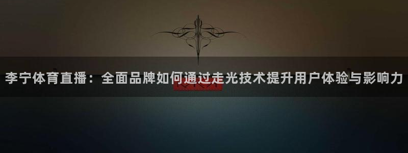 火凤体育直播高清入口：李宁体育直播：全面品牌如何通过走光技术提升用户体验与影响力