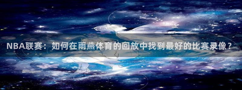 火凤体育直播在线观看高清：NBA联赛：如何在雨燕体育的回放中找到最好的比赛录像？
